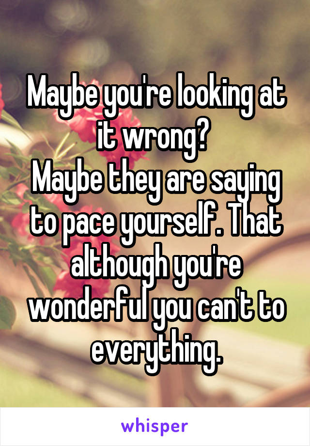 Maybe you're looking at it wrong? 
Maybe they are saying to pace yourself. That although you're wonderful you can't to everything.