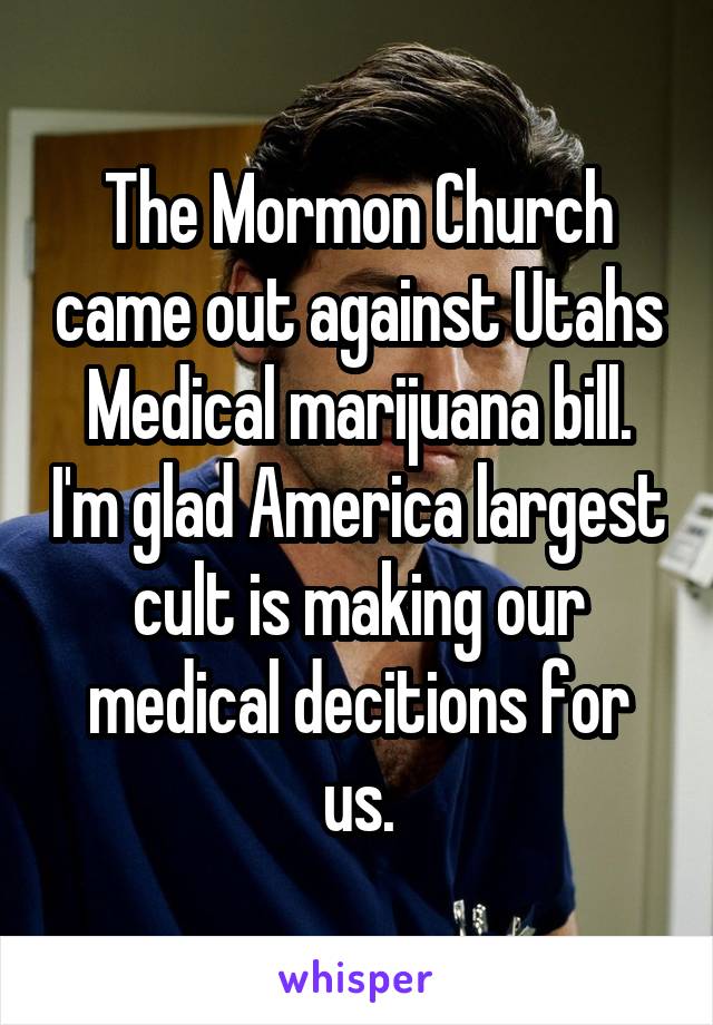 The Mormon Church came out against Utahs Medical marijuana bill. I'm glad America largest cult is making our medical decitions for us.
