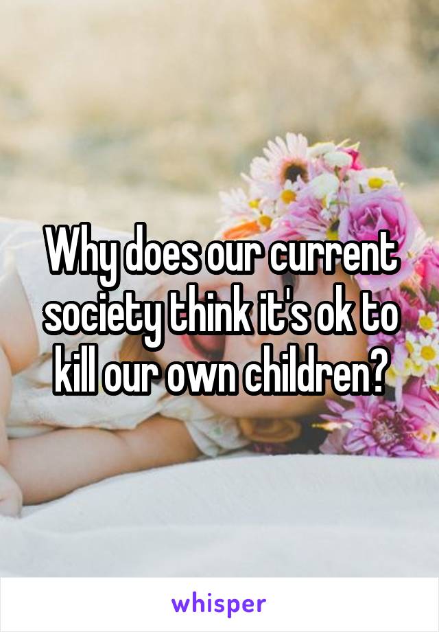 Why does our current society think it's ok to kill our own children?