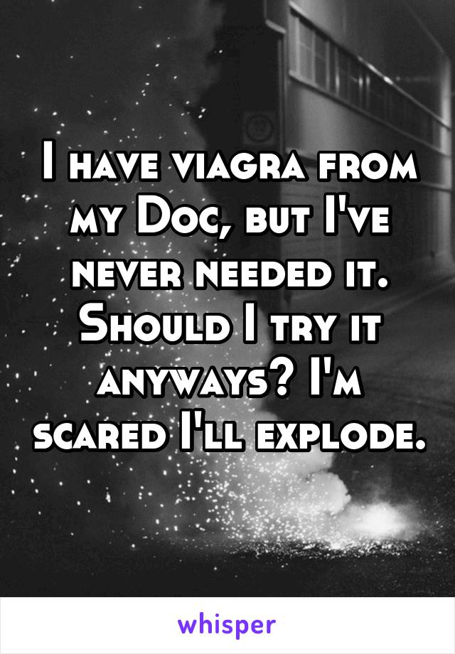 I have viagra from my Doc, but I've never needed it. Should I try it anyways? I'm scared I'll explode.  