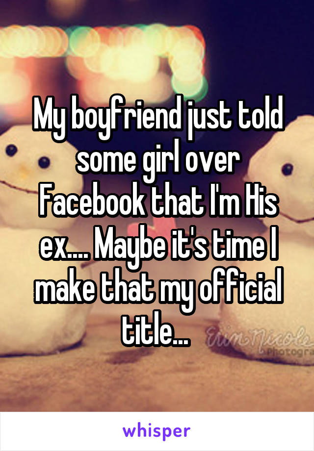 My boyfriend just told some girl over Facebook that I'm His ex.... Maybe it's time I make that my official title... 
