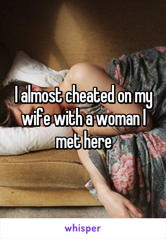 I almost cheated on my wife with a woman I met here
