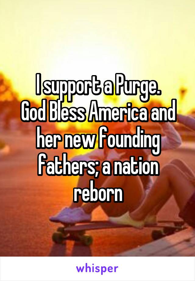 I support a Purge.
God Bless America and her new founding fathers; a nation reborn