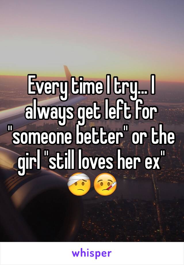 Every time I try... I always get left for "someone better" or the girl "still loves her ex" 🤕🤒