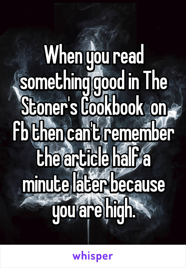 When you read something good in The Stoner's Cookbook  on fb then can't remember the article half a minute later because you are high.