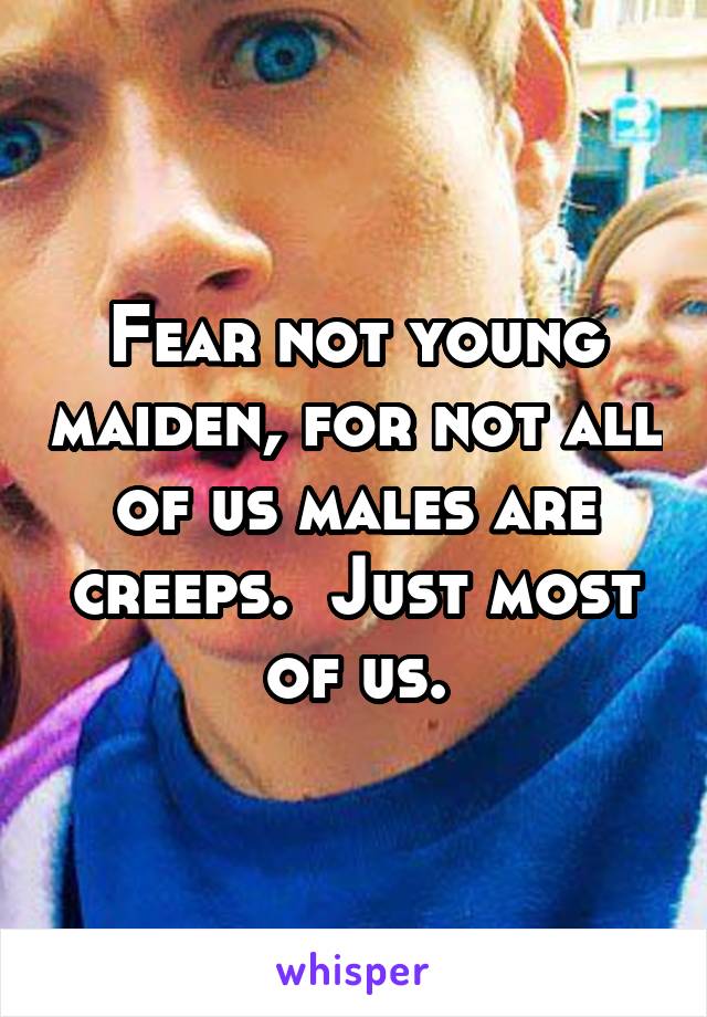 Fear not young maiden, for not all of us males are creeps.  Just most of us.