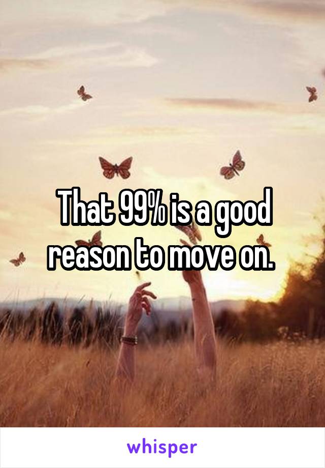 That 99% is a good reason to move on. 