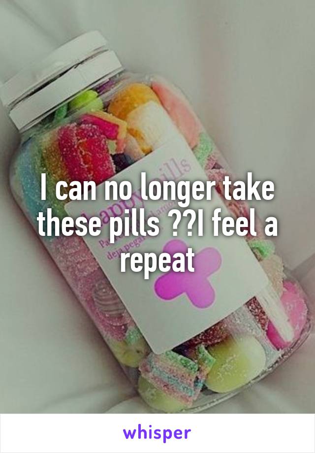 I can no longer take these pills 👌🏻I feel a repeat