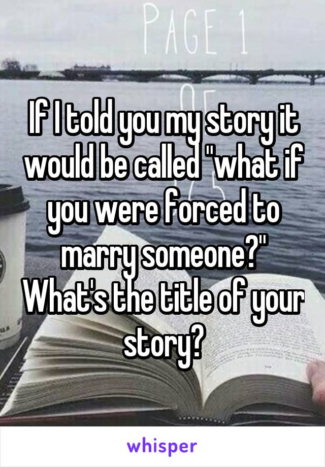 If I told you my story it would be called "what if you were forced to marry someone?" What's the title of your story?