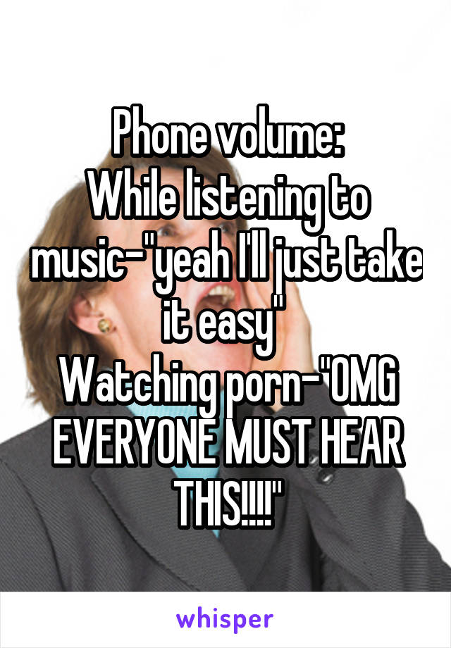 Phone volume:
While listening to music-"yeah I'll just take it easy" 
Watching porn-"OMG EVERYONE MUST HEAR THIS!!!!"