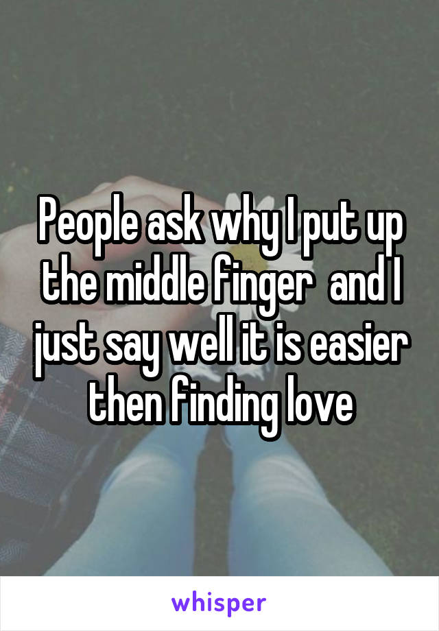 People ask why I put up the middle finger  and I just say well it is easier then finding love