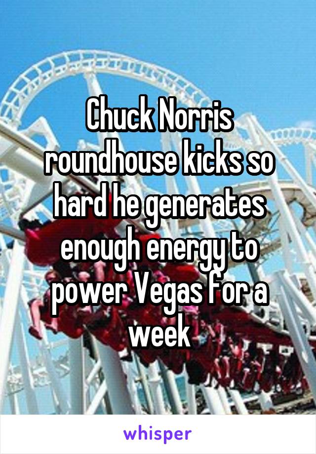 Chuck Norris roundhouse kicks so hard he generates enough energy to power Vegas for a week