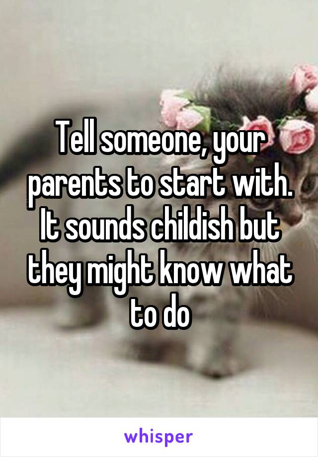 Tell someone, your parents to start with. It sounds childish but they might know what to do