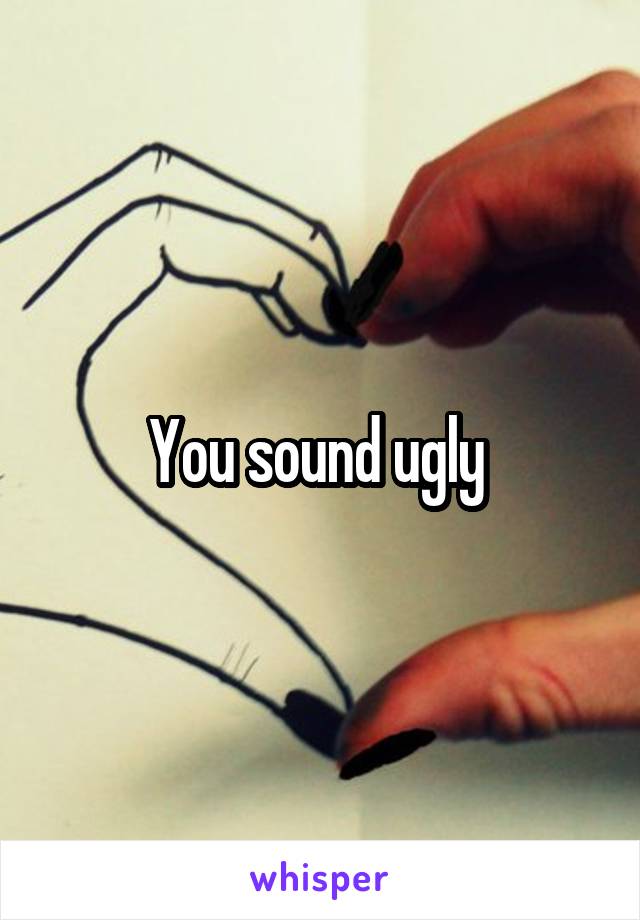 You sound ugly 
