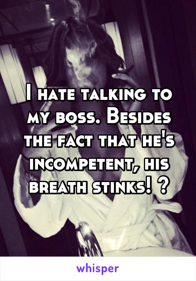 I hate talking to my boss. Besides the fact that he's incompetent, his breath stinks! 😷