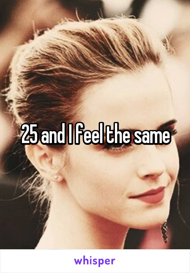 25 and I feel the same