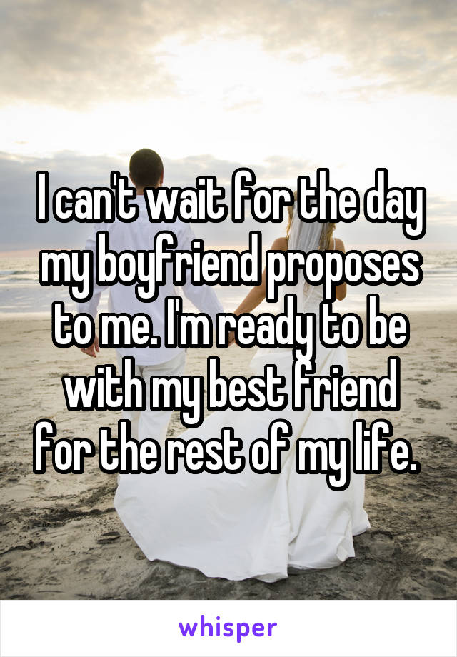 I can't wait for the day my boyfriend proposes to me. I'm ready to be with my best friend for the rest of my life. 
