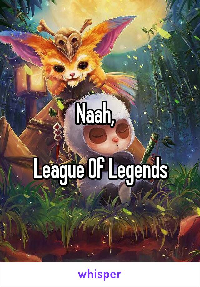 Naah,   

League Of Legends