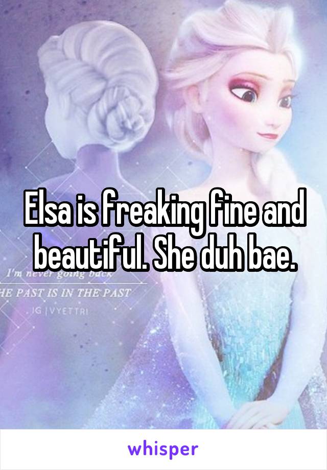 Elsa is freaking fine and beautiful. She duh bae.
