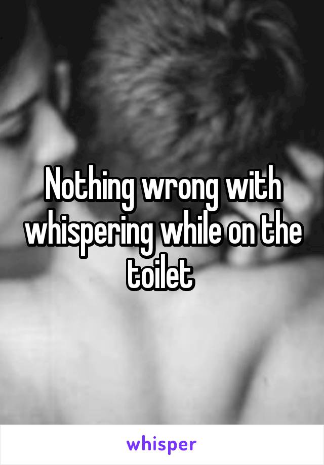 Nothing wrong with whispering while on the toilet 