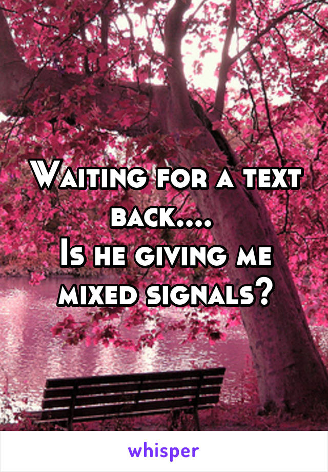 Waiting for a text back.... 
Is he giving me mixed signals?