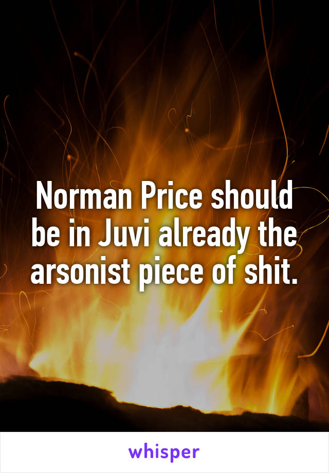 Norman Price should be in Juvi already the arsonist piece of shit.