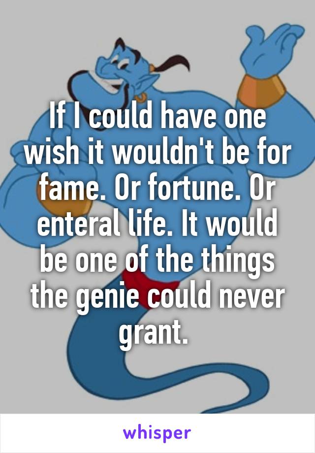 If I could have one wish it wouldn't be for fame. Or fortune. Or enteral life. It would be one of the things the genie could never grant. 