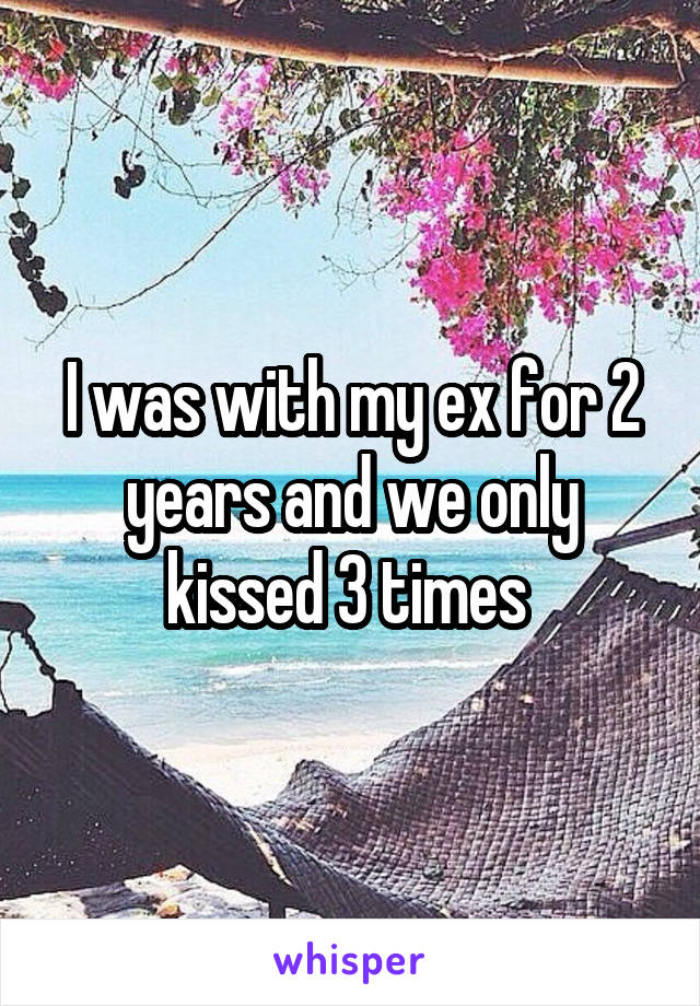 I was with my ex for 2 years and we only kissed 3 times 