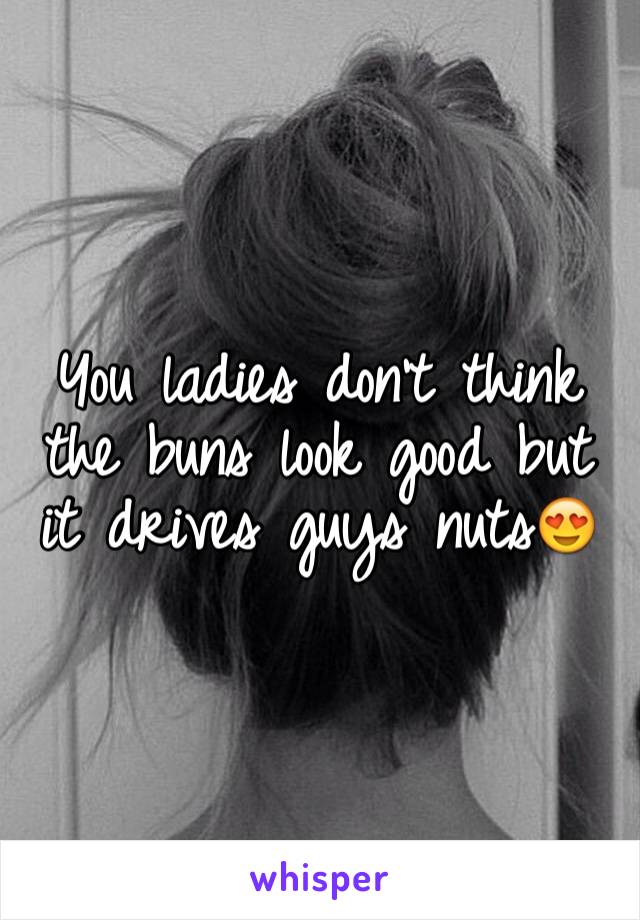 You ladies don't think the buns look good but it drives guys nuts😍
