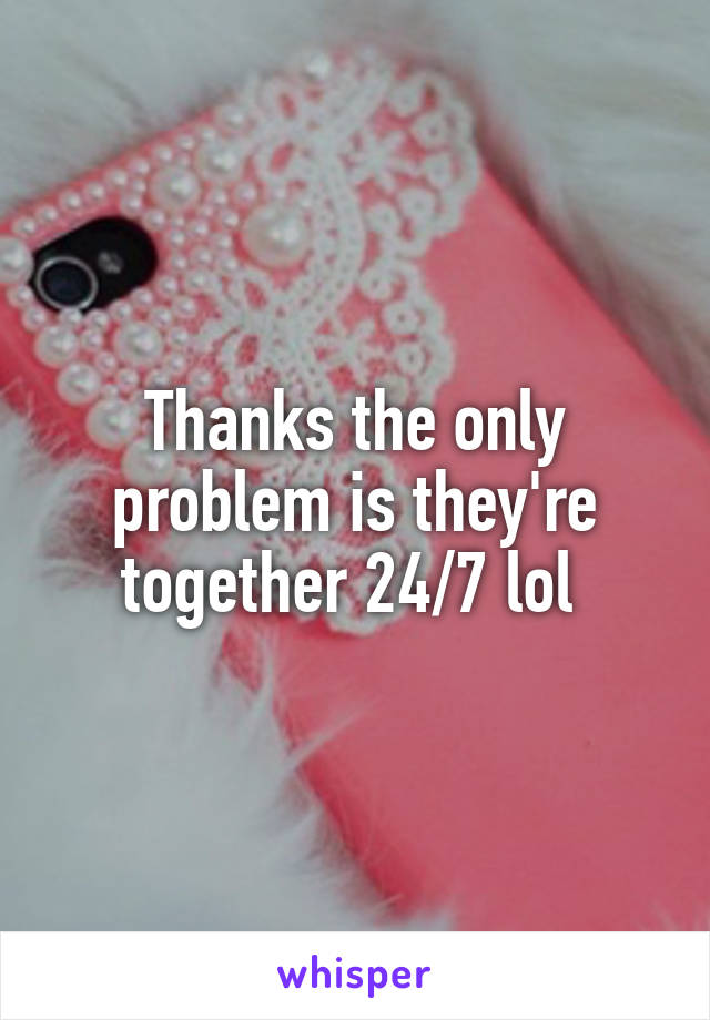 Thanks the only problem is they're together 24/7 lol 