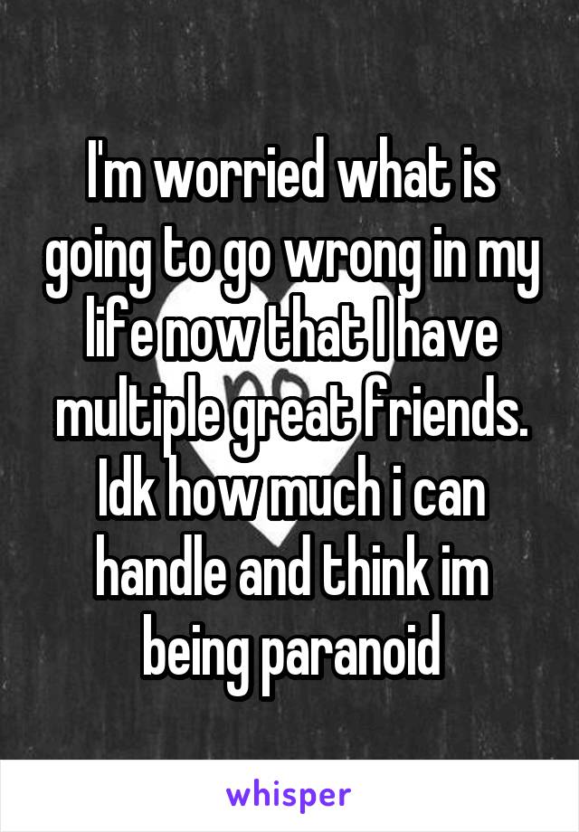 I'm worried what is going to go wrong in my life now that I have multiple great friends. Idk how much i can handle and think im being paranoid