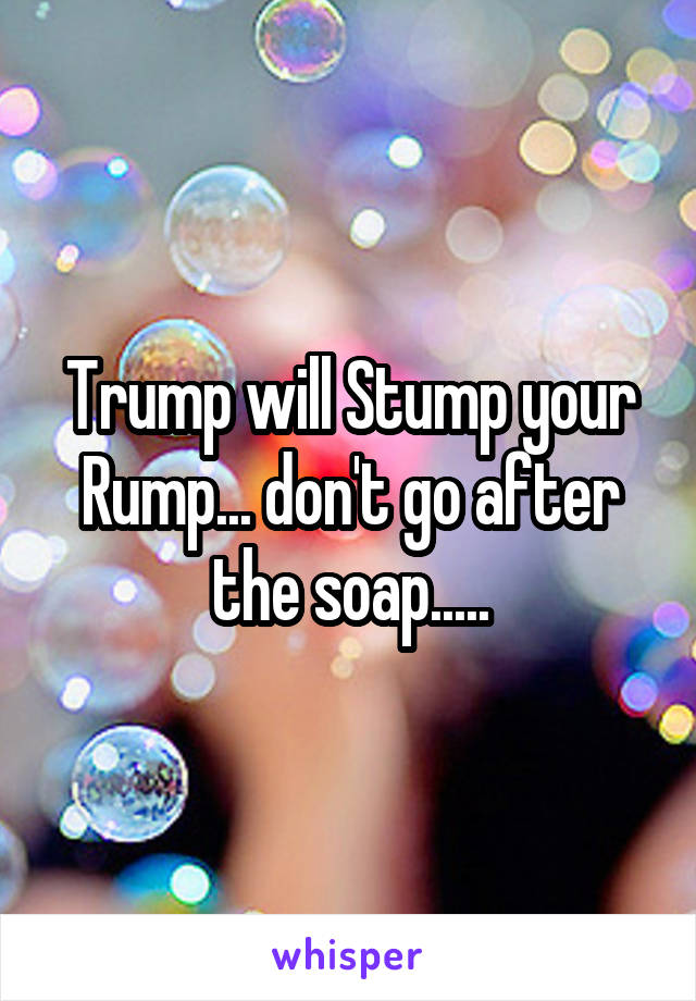 Trump will Stump your Rump... don't go after the soap.....