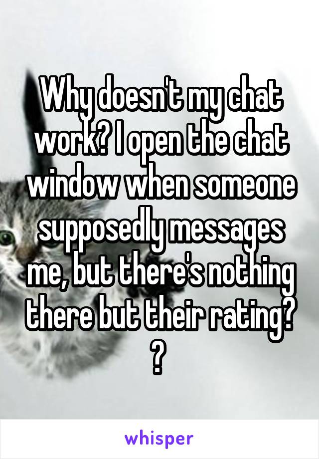 Why doesn't my chat work? I open the chat window when someone supposedly messages me, but there's nothing there but their rating? ? 