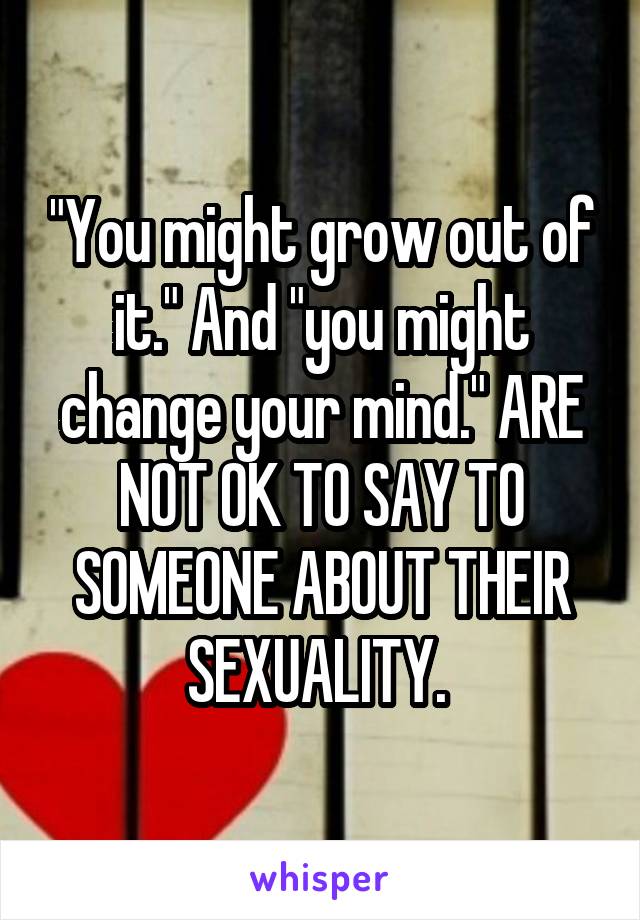 "You might grow out of it." And "you might change your mind." ARE NOT OK TO SAY TO SOMEONE ABOUT THEIR SEXUALITY. 