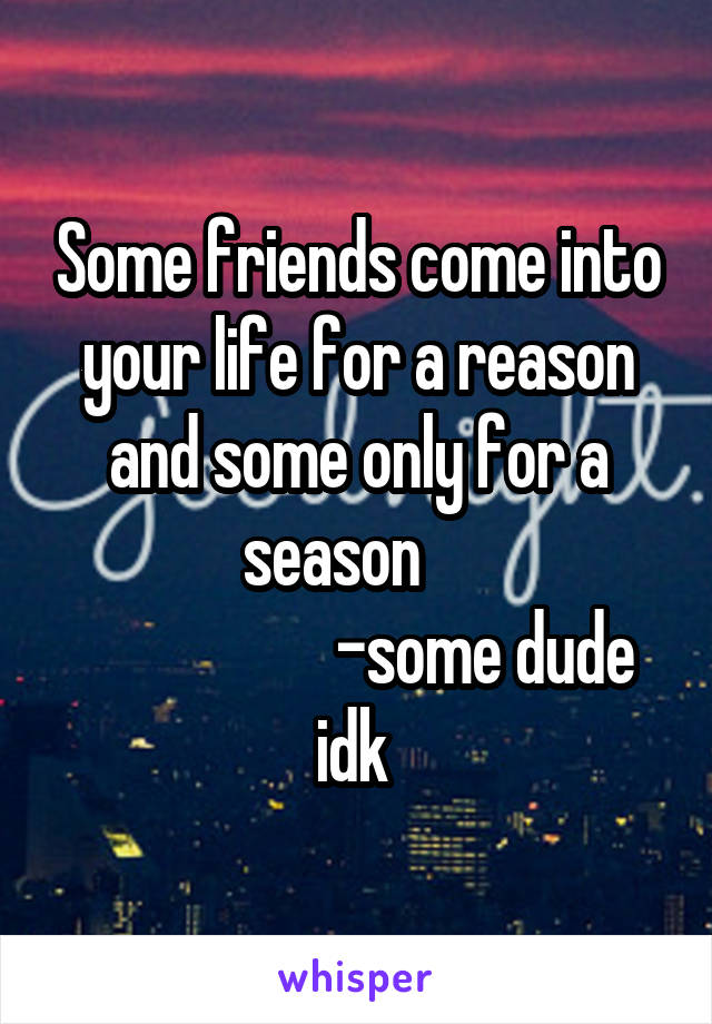 Some friends come into your life for a reason and some only for a season    
                   -some dude idk 