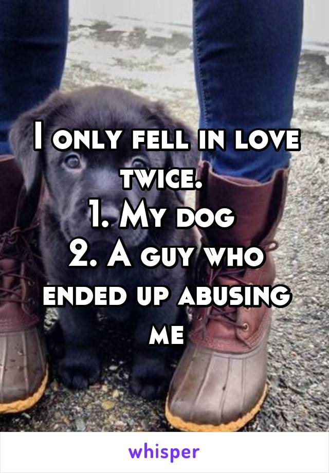 I only fell in love twice. 
1. My dog 
2. A guy who ended up abusing me