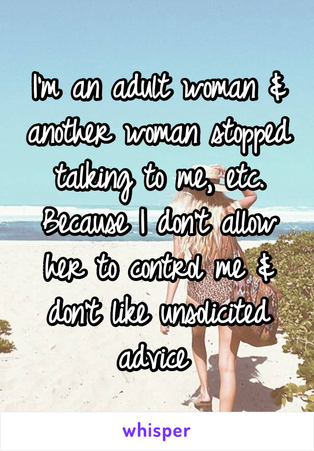 I'm an adult woman & another woman stopped talking to me, etc. Because I don't allow her to control me & don't like unsolicited advice 