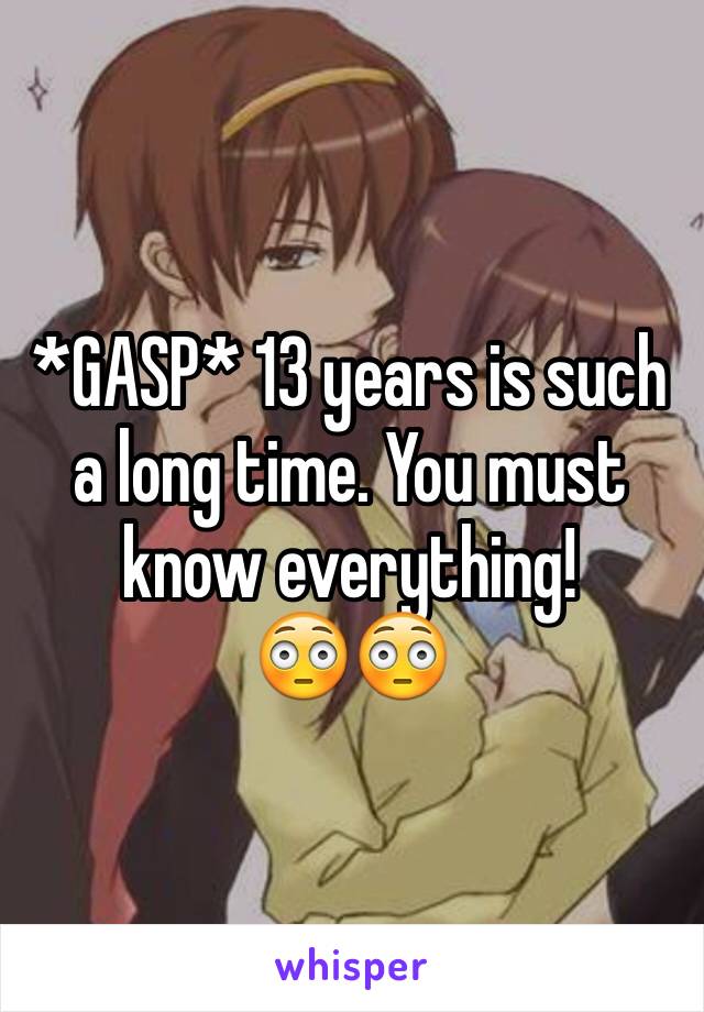 *GASP* 13 years is such a long time. You must know everything! 
😳😳