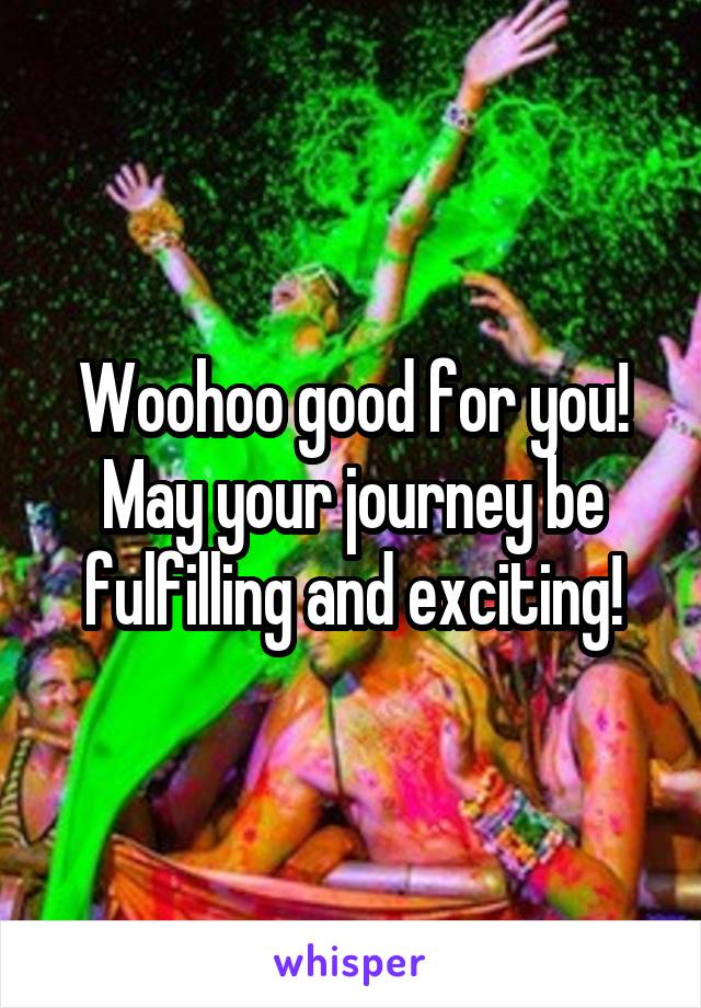 Woohoo good for you! May your journey be fulfilling and exciting!