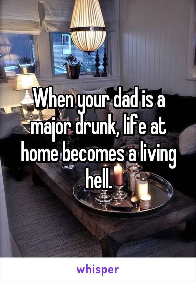 When your dad is a major drunk, life at home becomes a living hell.
