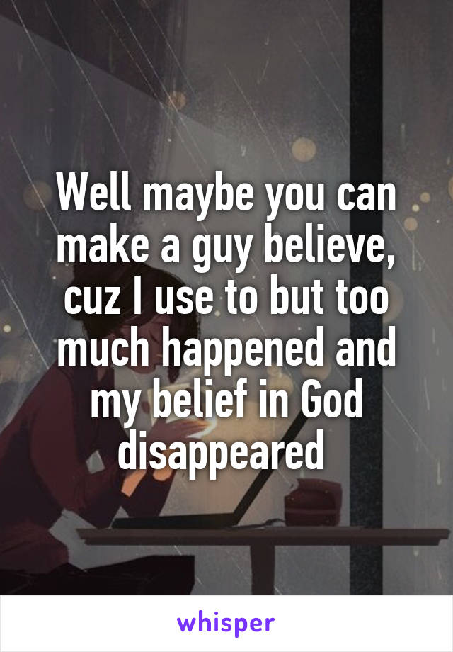 Well maybe you can make a guy believe, cuz I use to but too much happened and my belief in God disappeared 