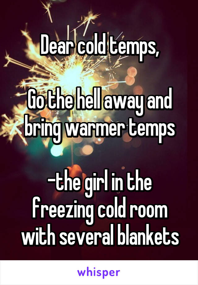 Dear cold temps,

Go the hell away and bring warmer temps

-the girl in the freezing cold room with several blankets
