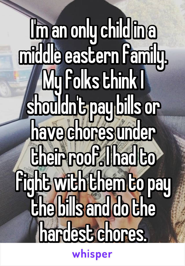 I'm an only child in a middle eastern family. My folks think I shouldn't pay bills or have chores under their roof. I had to fight with them to pay the bills and do the hardest chores.