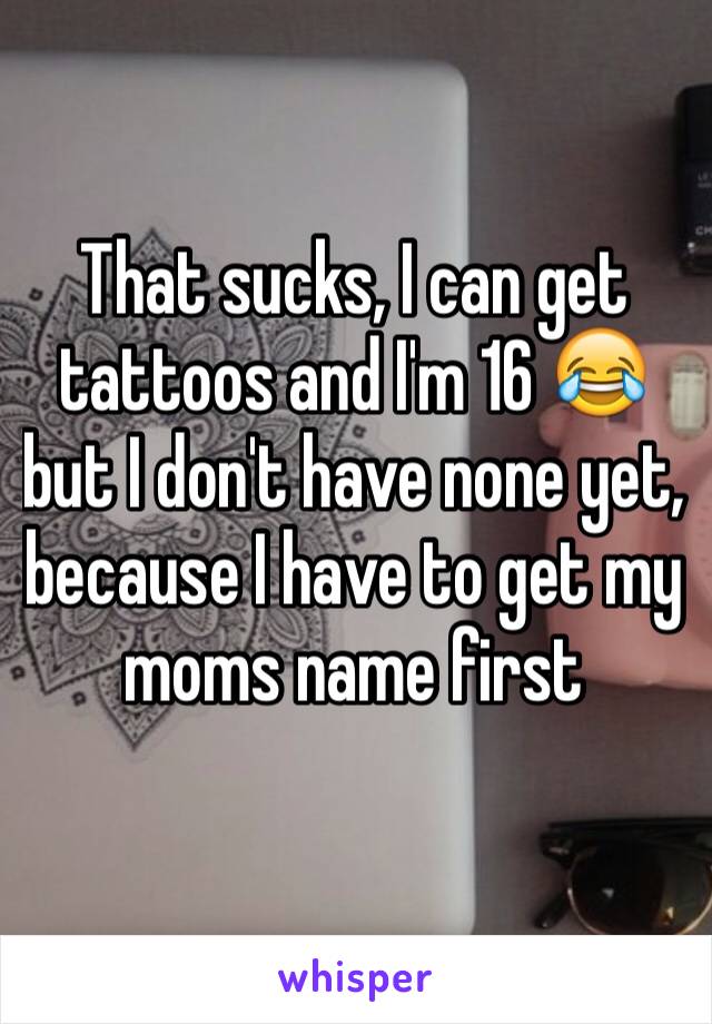 That sucks, I can get tattoos and I'm 16 😂 but I don't have none yet, because I have to get my moms name first