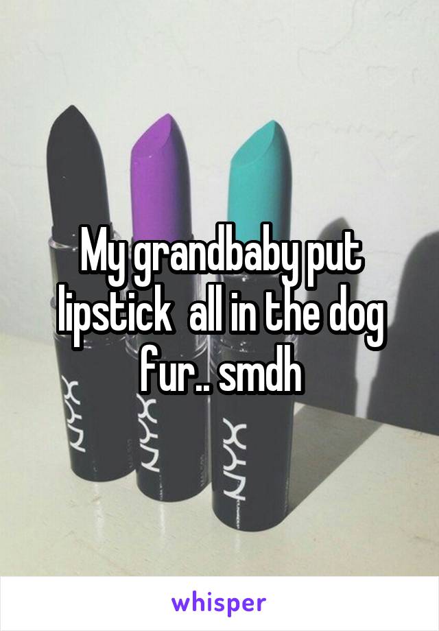 My grandbaby put lipstick  all in the dog fur.. smdh