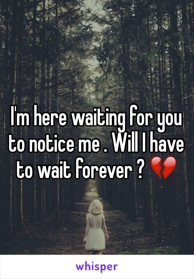 I'm here waiting for you to notice me . Will I have to wait forever ? 💔