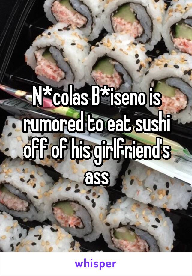 N*colas B*iseno is rumored to eat sushi off of his girlfriend's ass