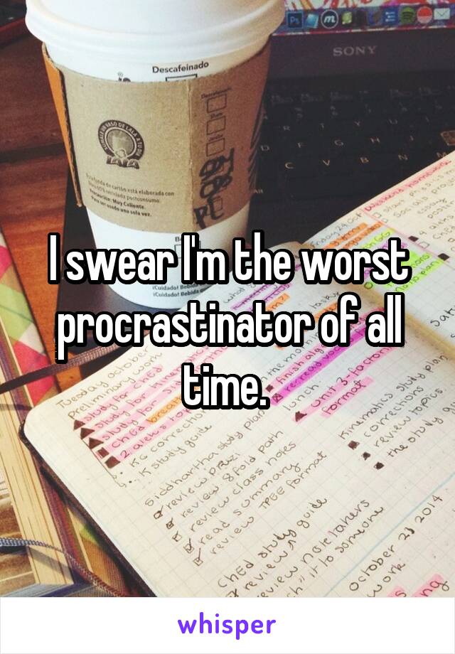 I swear I'm the worst procrastinator of all time. 