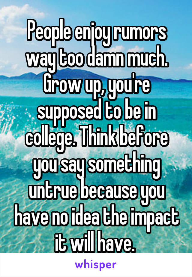 People enjoy rumors way too damn much. Grow up, you're supposed to be in college. Think before you say something untrue because you have no idea the impact it will have. 