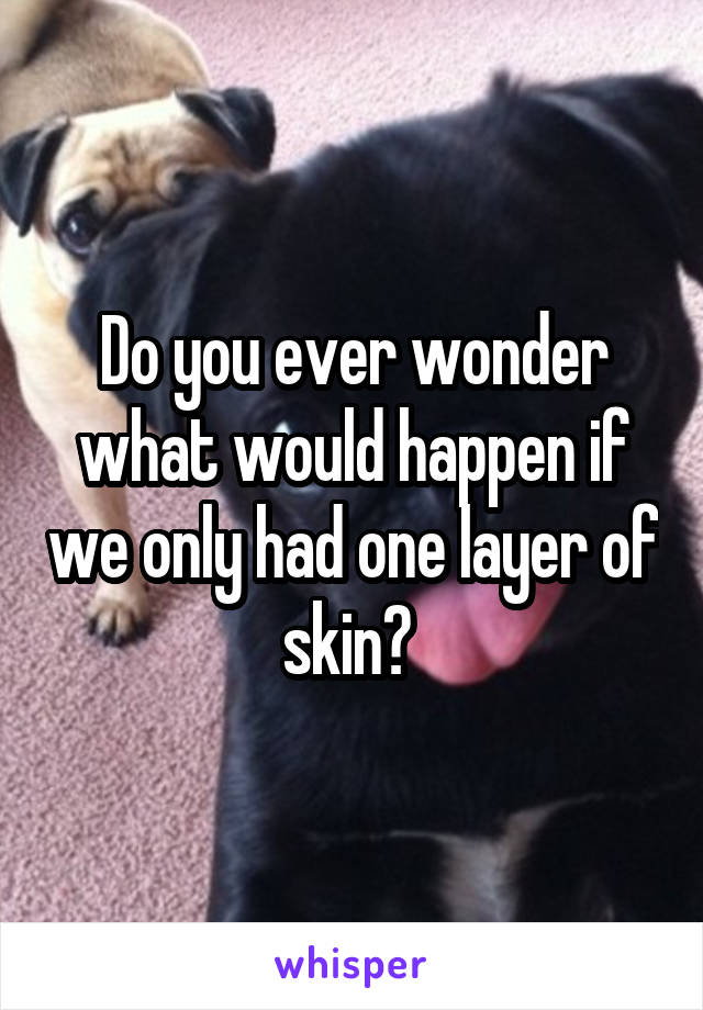 Do you ever wonder what would happen if we only had one layer of skin? 